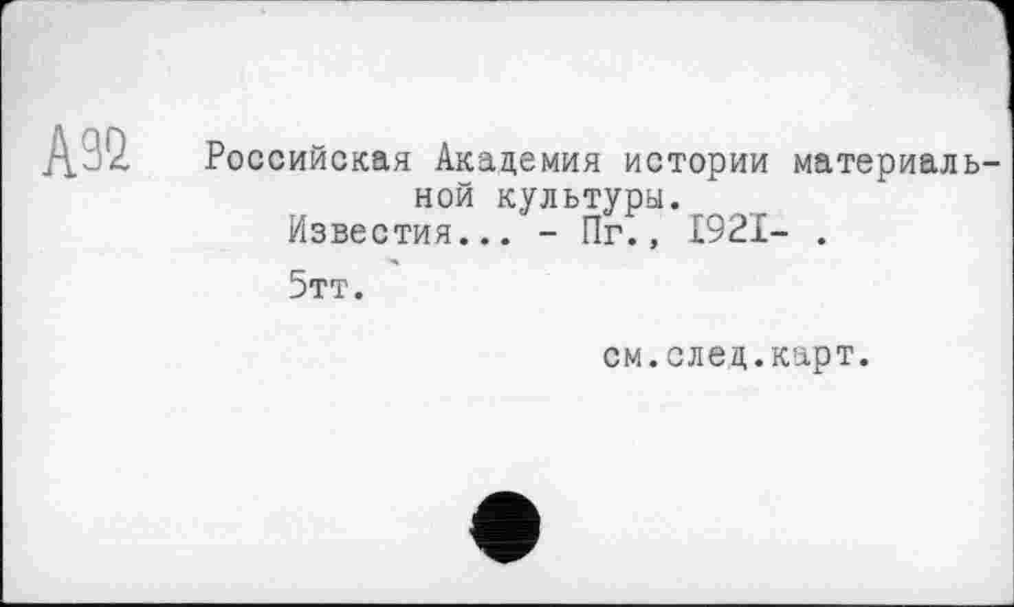 ﻿А92
Российская Академия истории материальной культуры.
Известия... - Пг., 1921- .
5тт.
см.след.карт.